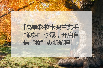 高端彩妆卡姿兰携手“浪姐”李晟，开启自信“妆”态新航程