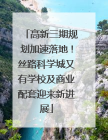 高新三期规划加速落地！丝路科学城又有学校及商业配套迎来新进展