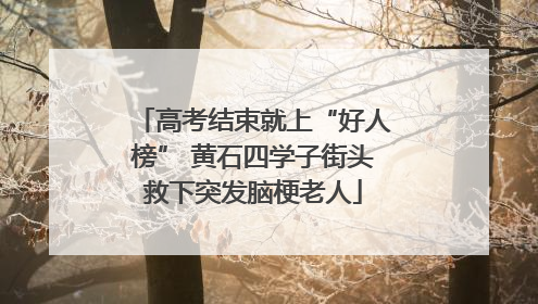 高考结束就上“好人榜” 黄石四学子街头救下突发脑梗老人