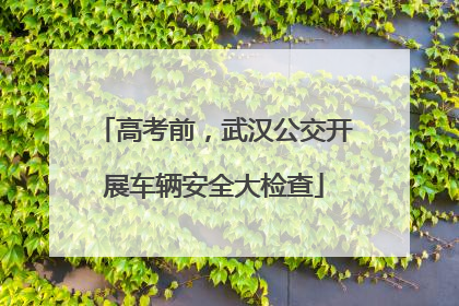高考前，武汉公交开展车辆安全大检查