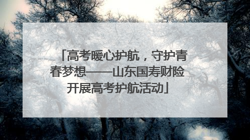 高考暖心护航，守护青春梦想——山东国寿财险开展高考护航活动