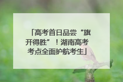 高考首日品尝“旗开得胜”！湖南高考考点全面护航考生