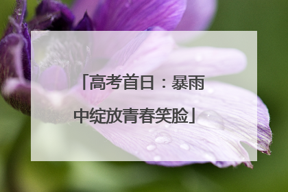 高考首日：暴雨中绽放青春笑脸