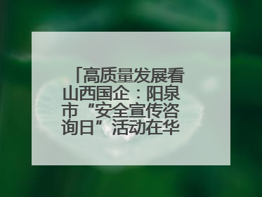 高质量发展看山西国企：阳泉市“安全宣传咨询日”活动在华阳集团举行