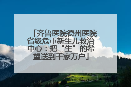 齐鲁医院德州医院省级危重新生儿救治中心：把“生”的希望送到千家万户