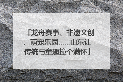 龙舟赛事、非遗文创、萌宠乐园……山东让传统与童趣撞个满怀