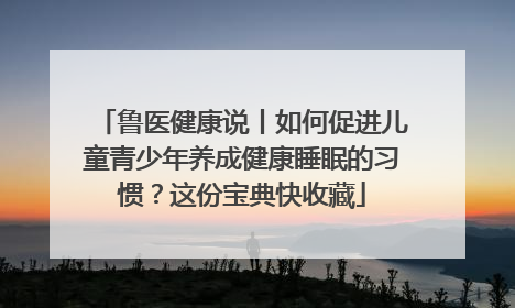 鲁医健康说丨如何促进儿童青少年养成健康睡眠的习惯？这份宝典快收藏