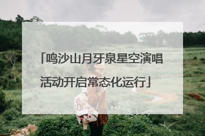 鸣沙山月牙泉星空演唱活动开启常态化运行