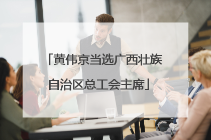 黄伟京当选广西壮族自治区总工会主席
