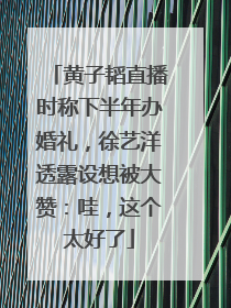 黄子韬直播时称下半年办婚礼，徐艺洋透露设想被大赞：哇，这个太好了