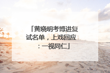 黄晓明考博进复试名单，上戏回应：一视同仁