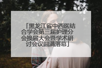 黑龙江省中西医结合学会第三届护理分会换届大会暨学术研讨会议圆满落幕