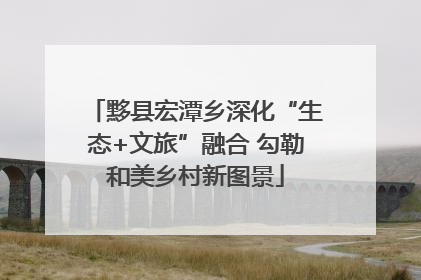黟县宏潭乡深化“生态+文旅”融合 勾勒和美乡村新图景