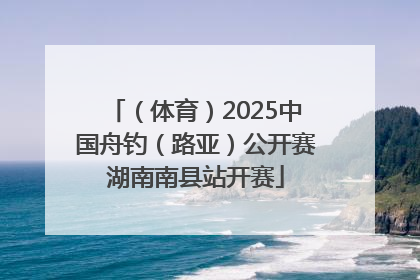 （体育）2025中国舟钓（路亚）公开赛湖南南县站开赛