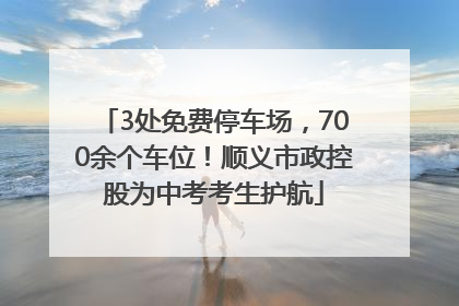 3处免费停车场，700余个车位！顺义市政控股为中考考生护航