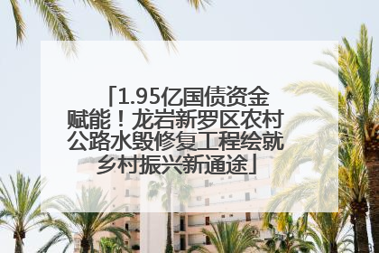 1.95亿国债资金赋能！龙岩新罗区农村公路水毁修复工程绘就乡村振兴新通途