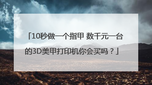 10秒做一个指甲 数千元一台的3D美甲打印机你会买吗？