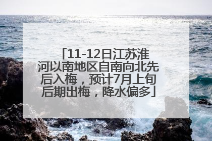 11-12日江苏淮河以南地区自南向北先后入梅，预计7月上旬后期出梅，降水偏多