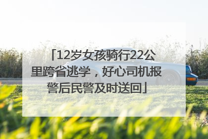 12岁女孩骑行22公里跨省逃学，好心司机报警后民警及时送回