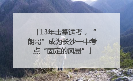 13年击掌送考，“朗哥”成为长沙一中考点“固定的风景”