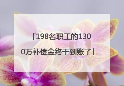 198名职工的1300万补偿金终于到账了