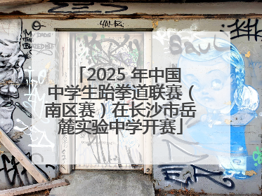 2025 年中国中学生跆拳道联赛（南区赛）在长沙市岳麓实验中学开赛