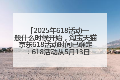 2025年618活动一般什么时候开始，淘宝天猫京东618活动时间已确定：618活动从5月13日开始到6月20日结束