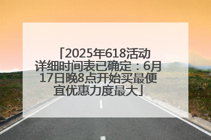 2025年618活动详细时间表已确定：6月17日晚8点开始买最便宜优惠力度最大