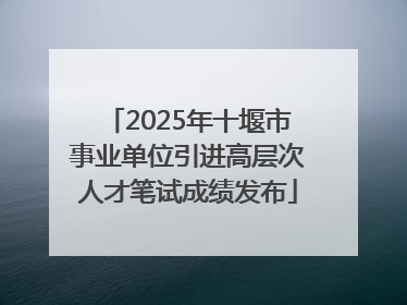 2025年十堰市事业单位引进高层次人才笔试成绩发布