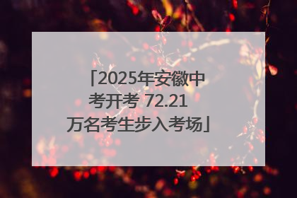 2025年安徽中考开考 72.21万名考生步入考场