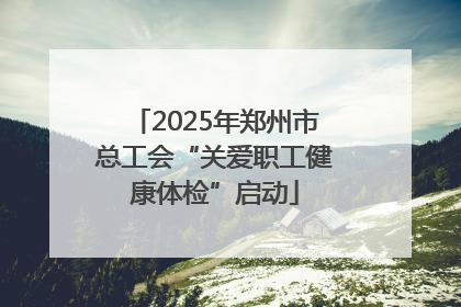 2025年郑州市总工会“关爱职工健康体检”启动