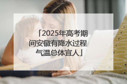 2025年高考期间安徽有降水过程 气温总体宜人