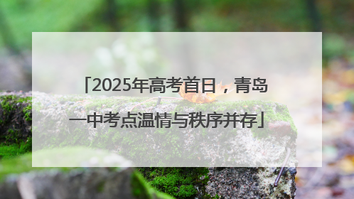 2025年高考首日，青岛一中考点温情与秩序并存