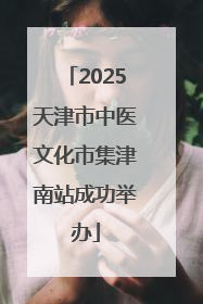 2025天津市中医文化市集津南站成功举办