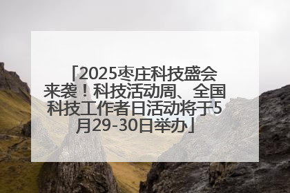 2025枣庄科技盛会来袭！科技活动周、全国科技工作者日活动将于5月29-30日举办