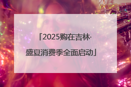 2025购在吉林·盛夏消费季全面启动