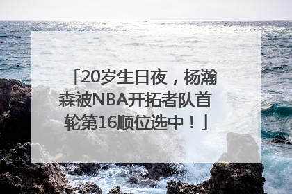 20岁生日夜，杨瀚森被NBA开拓者队首轮第16顺位选中！