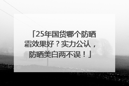 25年国货哪个防晒霜效果好？实力公认，防晒美白两不误！