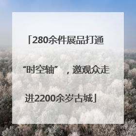 280余件展品打通“时空轴”，邀观众走进2200余岁古城