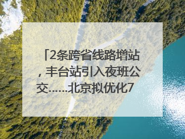 2条跨省线路增站，丰台站引入夜班公交……北京拟优化7条公交线！