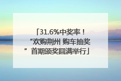 31.6%中奖率！“欢购荆州 购车抽奖”首期颁奖圆满举行