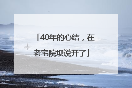 40年的心结，在老宅院坝说开了