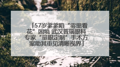57岁爹爹陷“雾里看花”困境 武汉普瑞眼科专家“量眼定制”手术方案助其重见清晰视界
