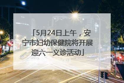 5月24日上午，安宁市妇幼保健院将开展迎六一义诊活动