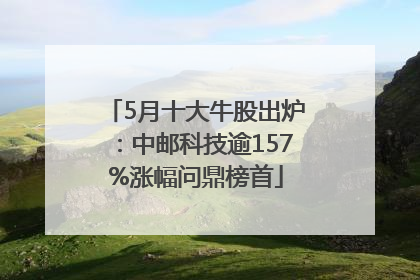 5月十大牛股出炉：中邮科技逾157%涨幅问鼎榜首