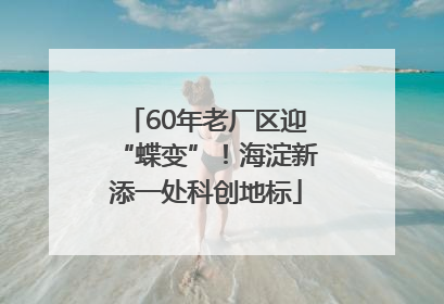 60年老厂区迎“蝶变”！海淀新添一处科创地标