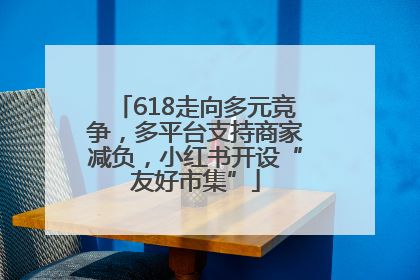 618走向多元竞争，多平台支持商家减负，小红书开设“友好市集”