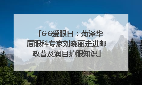 6·6爱眼日：菏泽华厦眼科专家刘晓丽走进邮政普及润目护眼知识