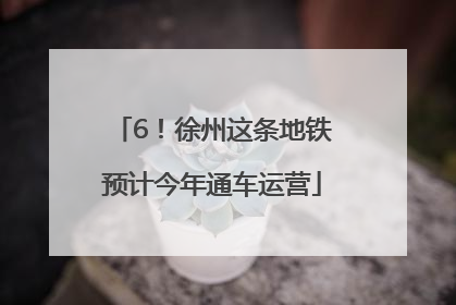 6！徐州这条地铁预计今年通车运营