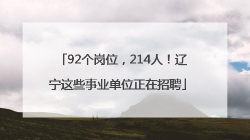 92个岗位，214人！辽宁这些事业单位正在招聘